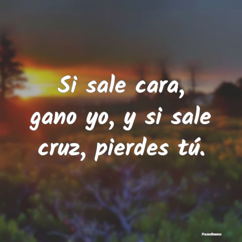 Frases sobre el Egoísmo - Si sale cara, gano yo, y si sale cruz, pierdes tú...