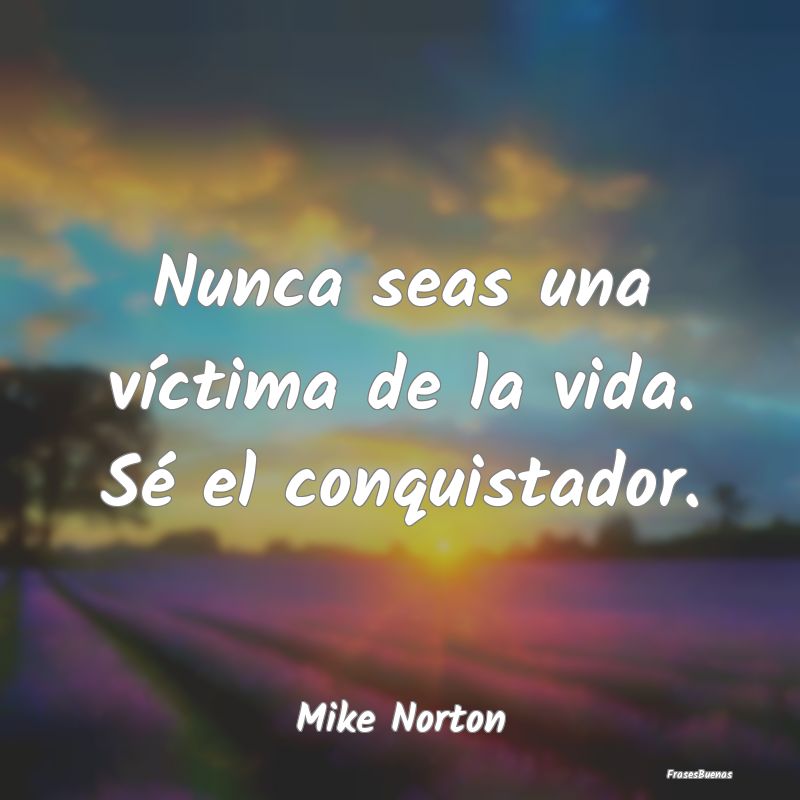 Nunca seas una víctima de la vida. Sé el conquis...