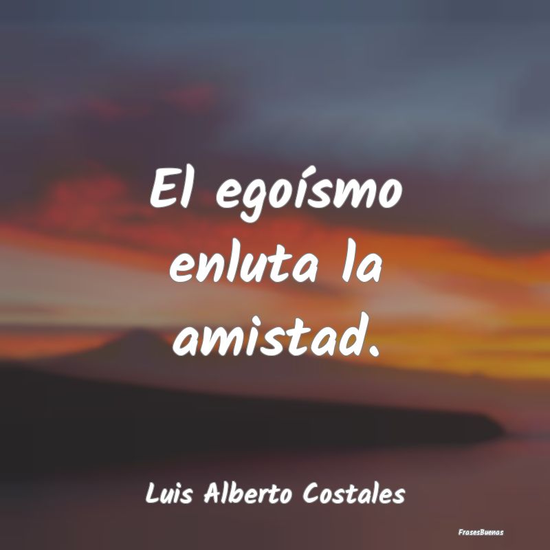 Frases sobre el Egoísmo - El egoísmo enluta la amistad....