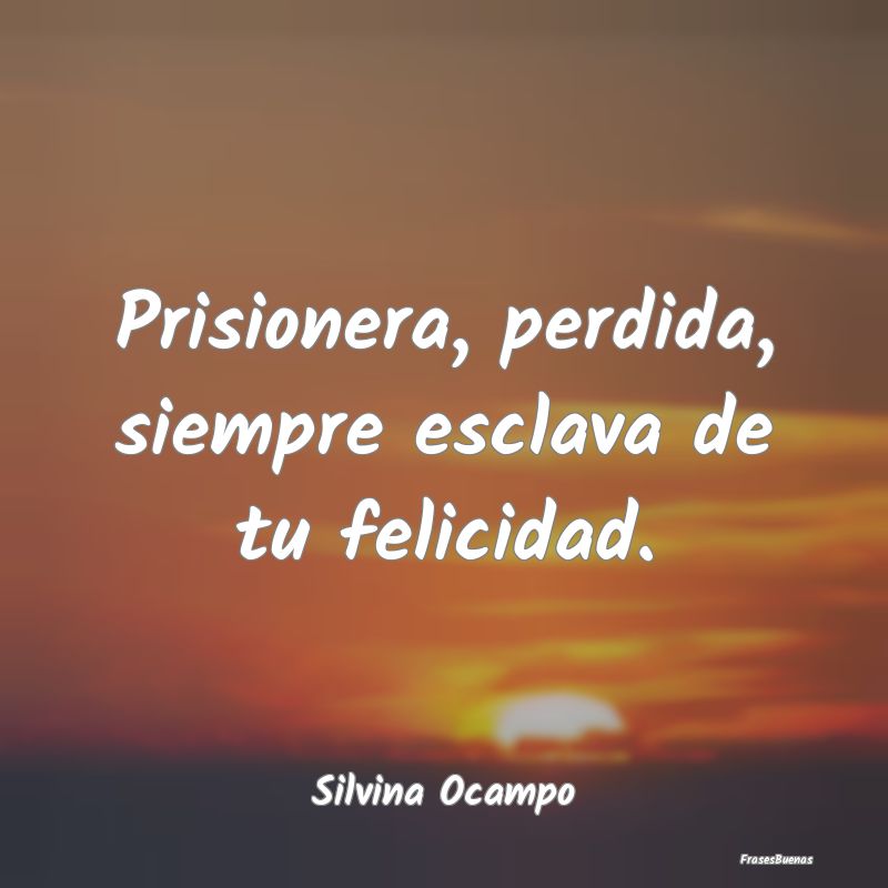 Prisionera, perdida, siempre esclava de tu felicid...