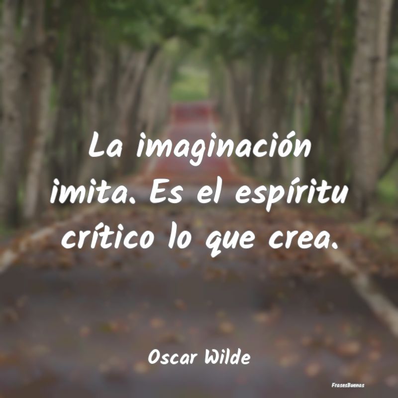 La imaginación imita. Es el espíritu crítico lo...