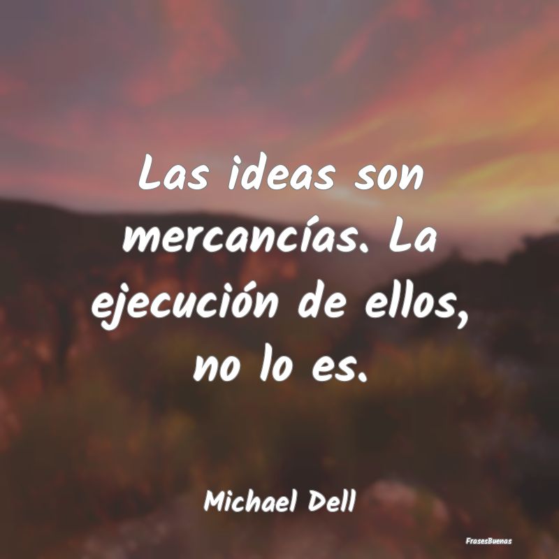 Las ideas son mercancías. La ejecución de ellos,...