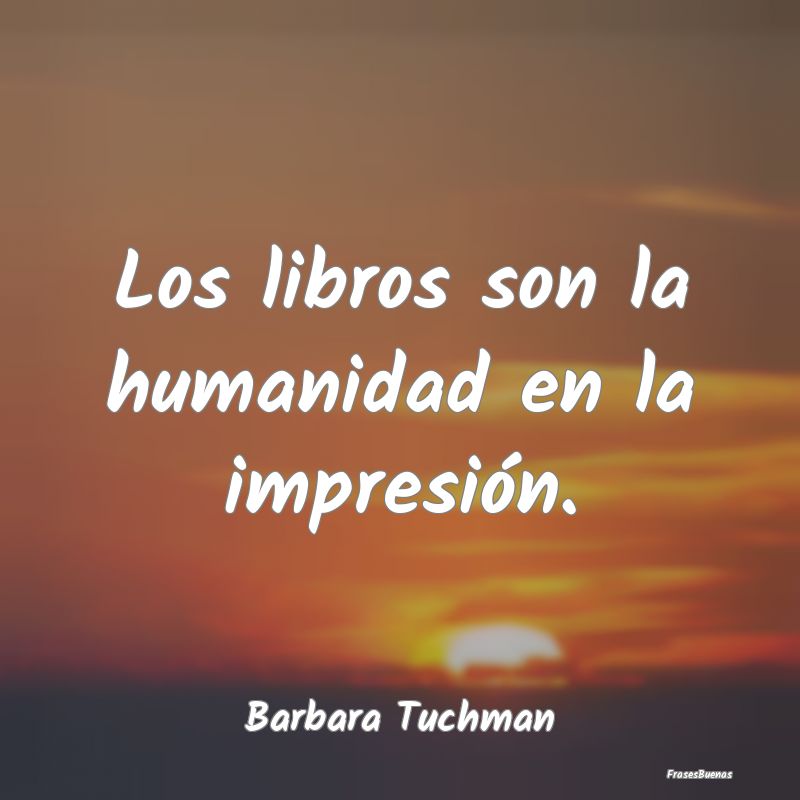 Los libros son la humanidad en la impresión....