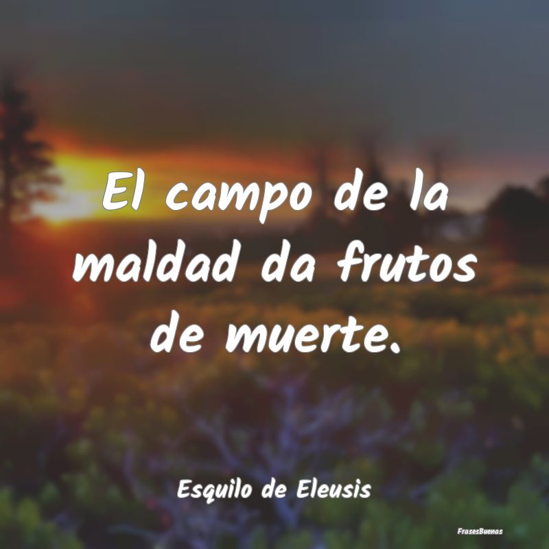 El campo de la maldad da frutos de muerte....