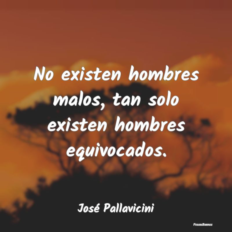 No existen hombres malos, tan solo existen hombres...