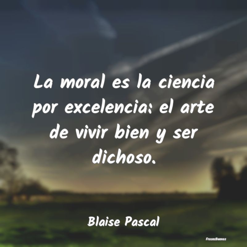 La moral es la ciencia por excelencia: el arte de ...