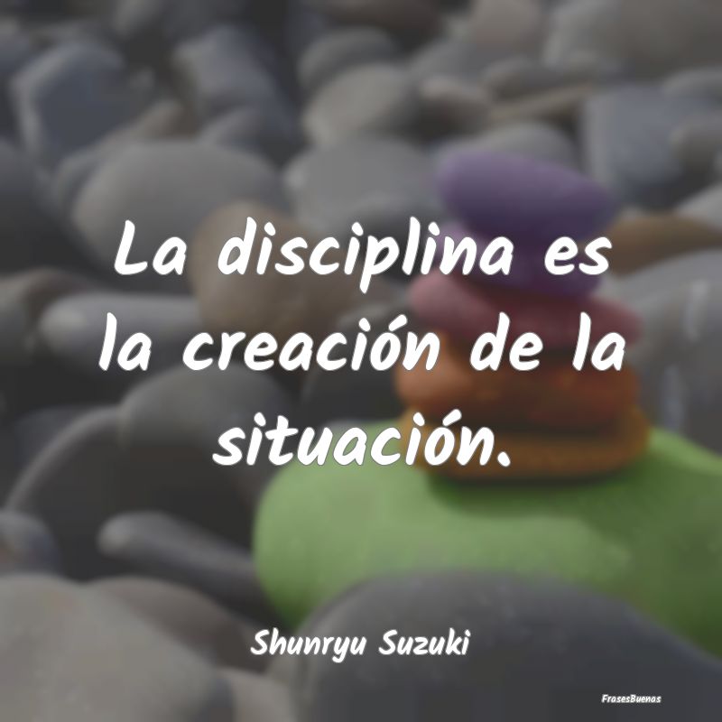 La disciplina es la creación de la situación....