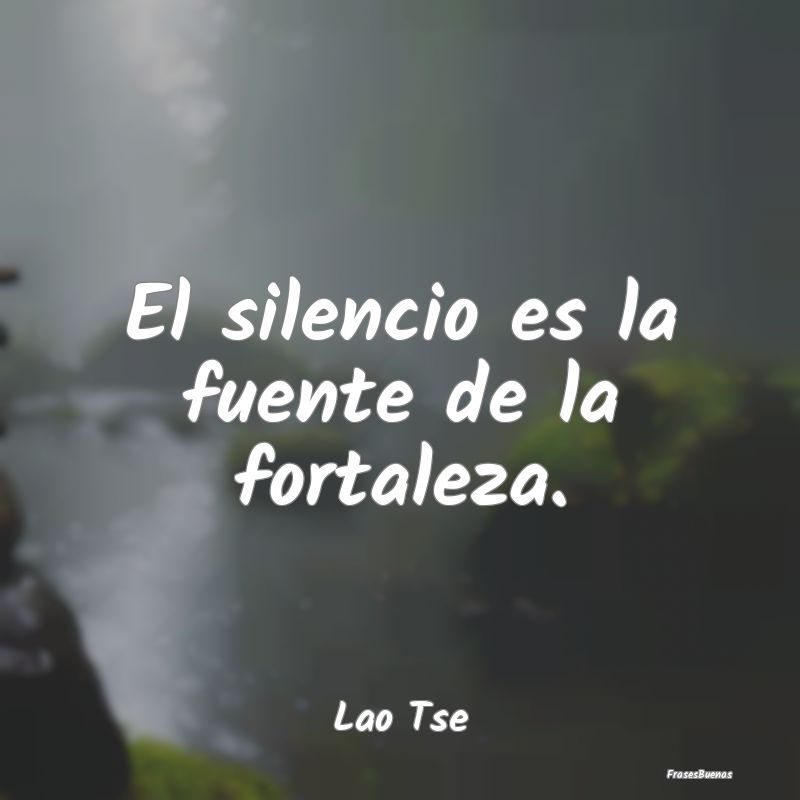 El silencio es la fuente de la fortaleza....