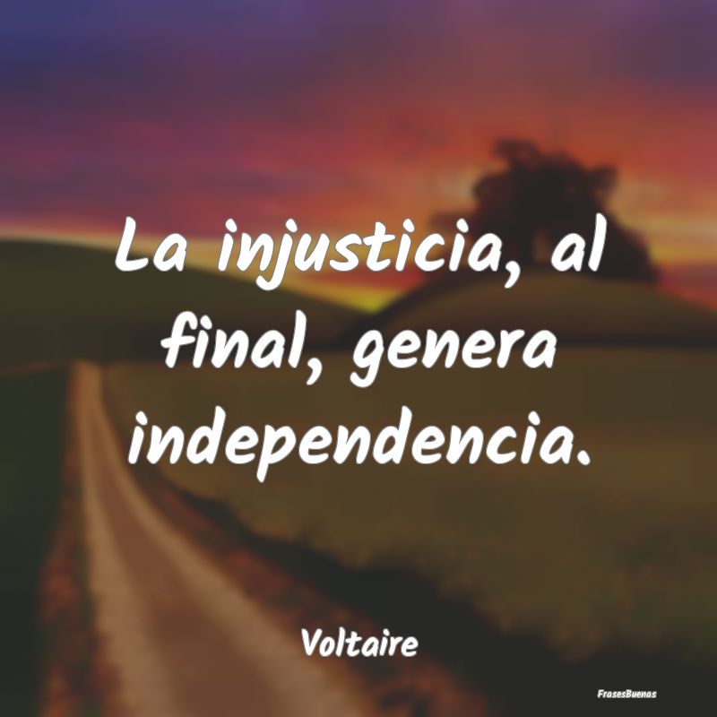 La injusticia, al final, genera independencia....