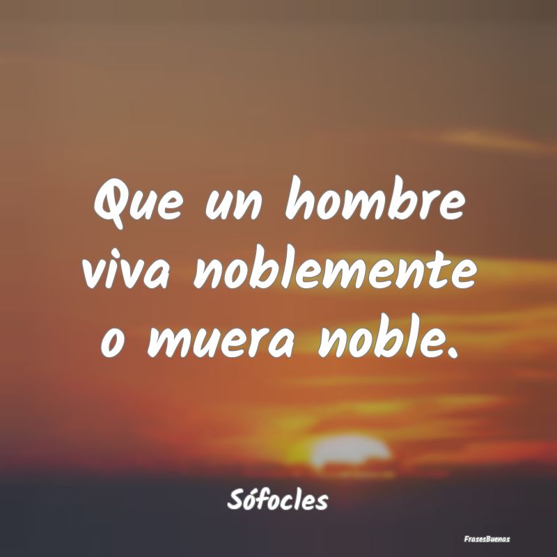Frases de Nobleza - Que un hombre viva noblemente o muera noble....
