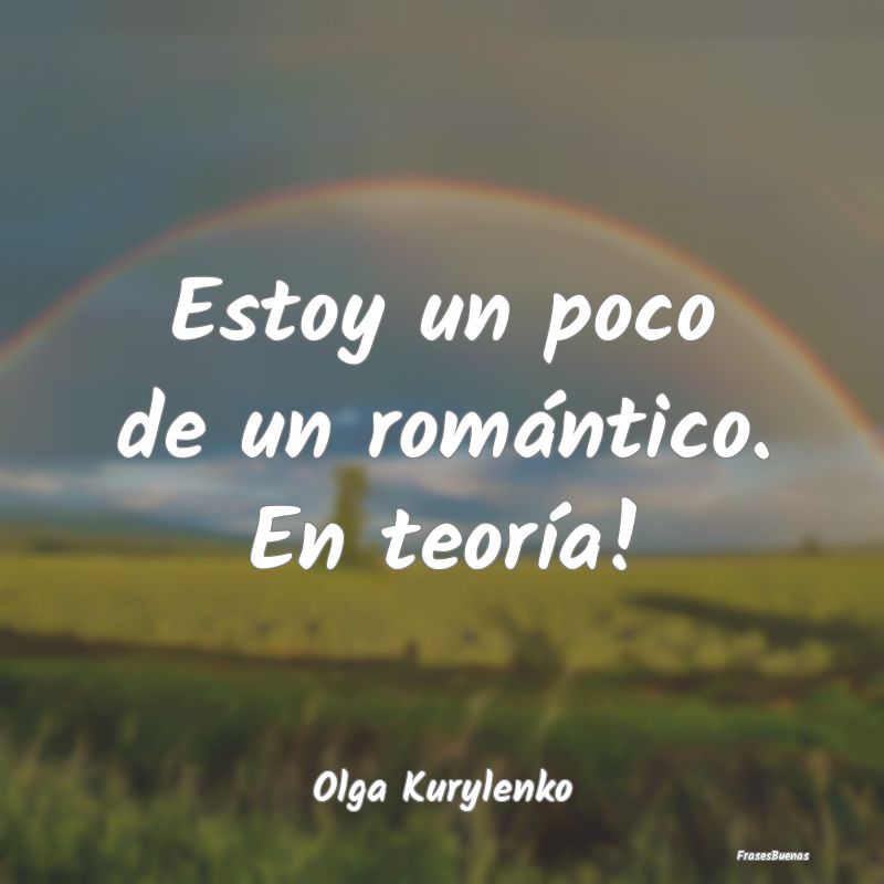 Estoy un poco de un romántico. En teoría!...