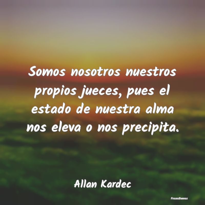 Somos nosotros nuestros propios jueces, pues el es...