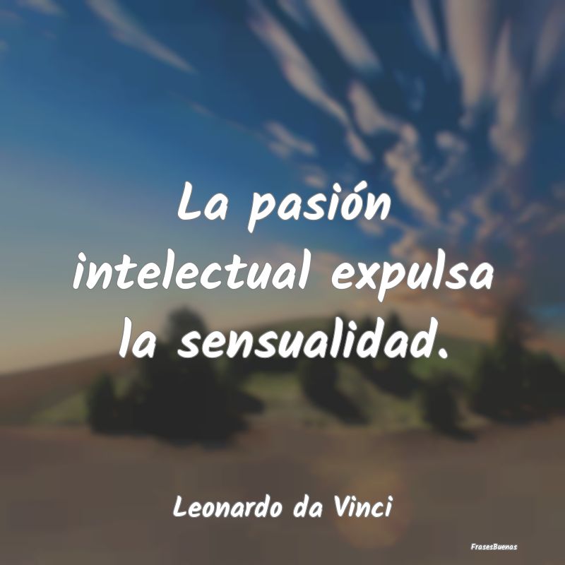 La pasión intelectual expulsa la sensualidad....