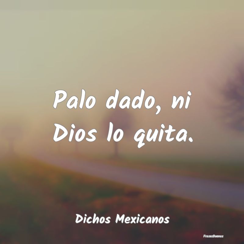 Dichos Mexicanos - Palo dado, ni Dios lo quita....