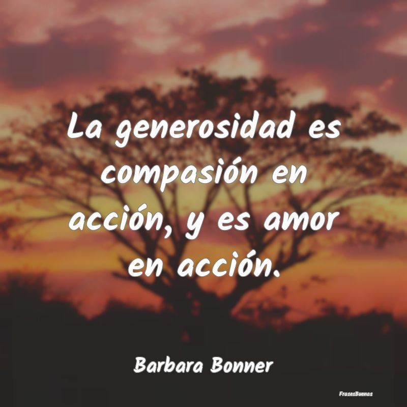 La generosidad es compasión en acción, y es amor...