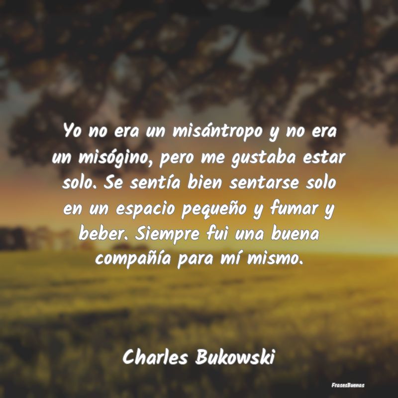 Frases Charles Bukowski - Yo no era un misántropo y no era un mis