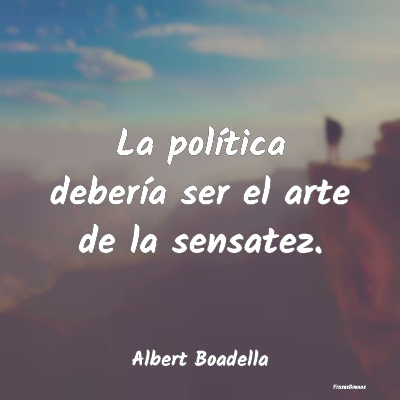 Frases de Sensatez - La política debería ser el arte de la sensatez....
