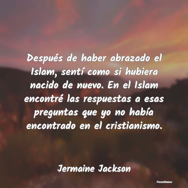 Después de haber abrazado el Islam, sentí como s...