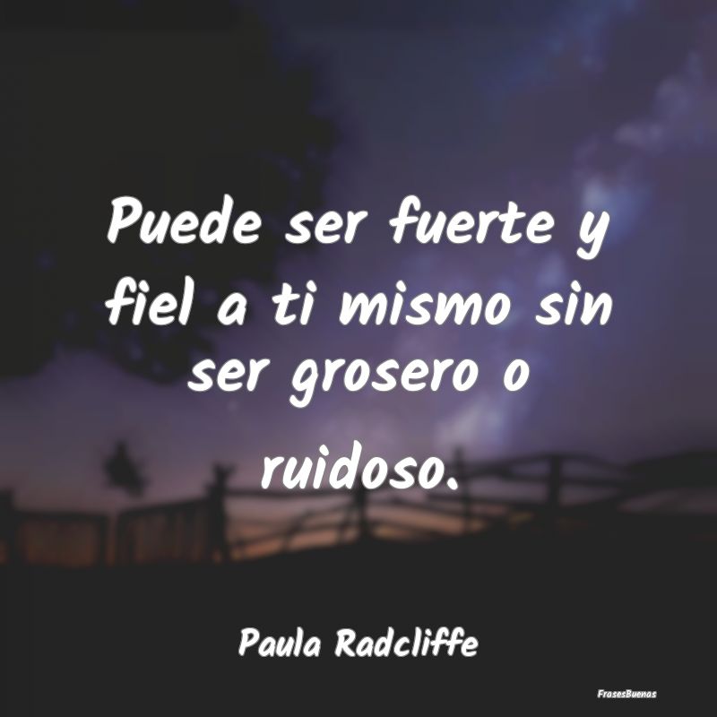 Puede ser fuerte y fiel a ti mismo sin ser grosero...