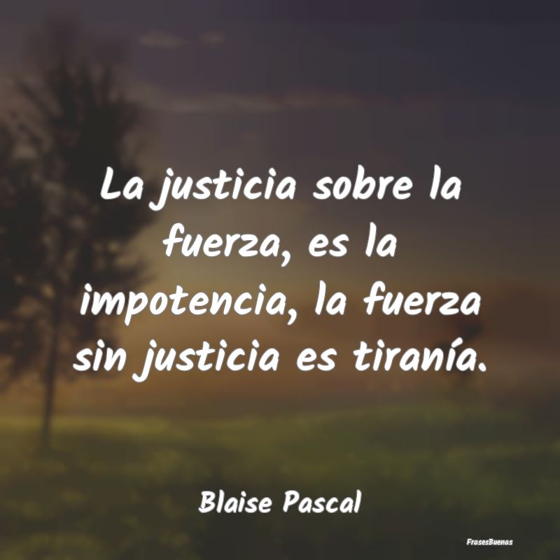La justicia sobre la fuerza, es la impotencia, la ...