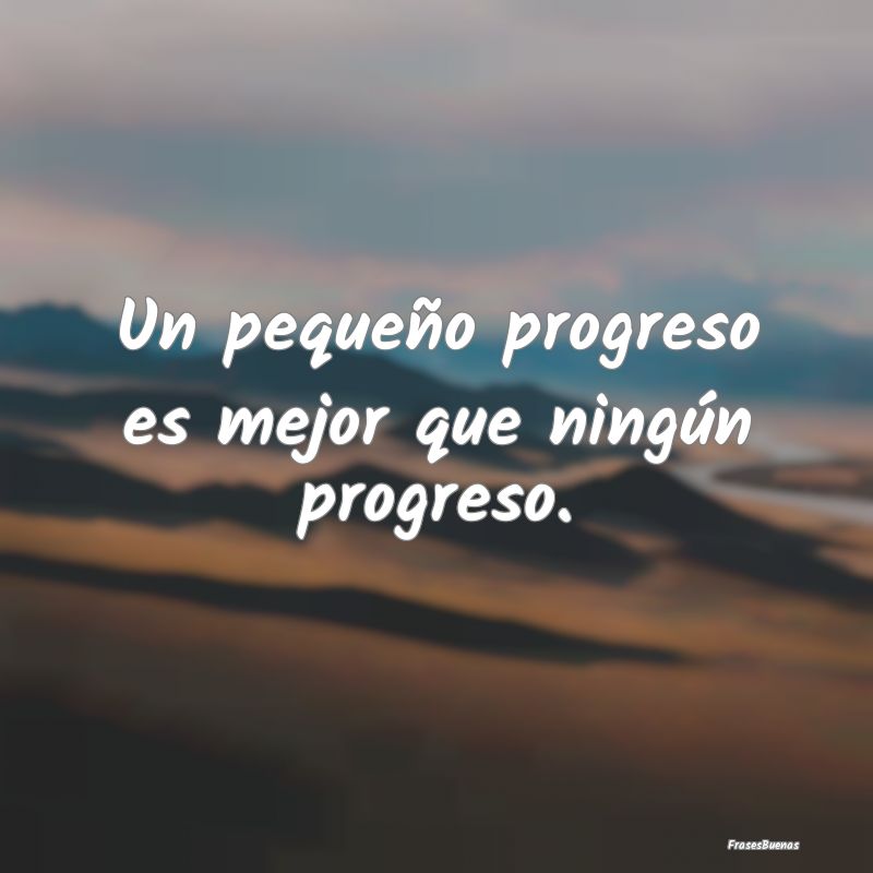 Un pequeño progreso es mejor que ningún progreso...