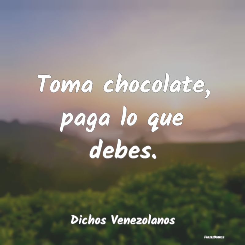 Dichos Venezolanos - Toma chocolate, paga lo que debes....