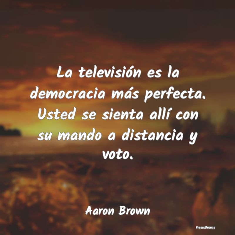 La televisión es la democracia más perfecta. Ust...