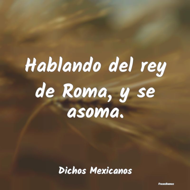 Dichos Mexicanos - Hablando del rey de Roma, y se asoma....