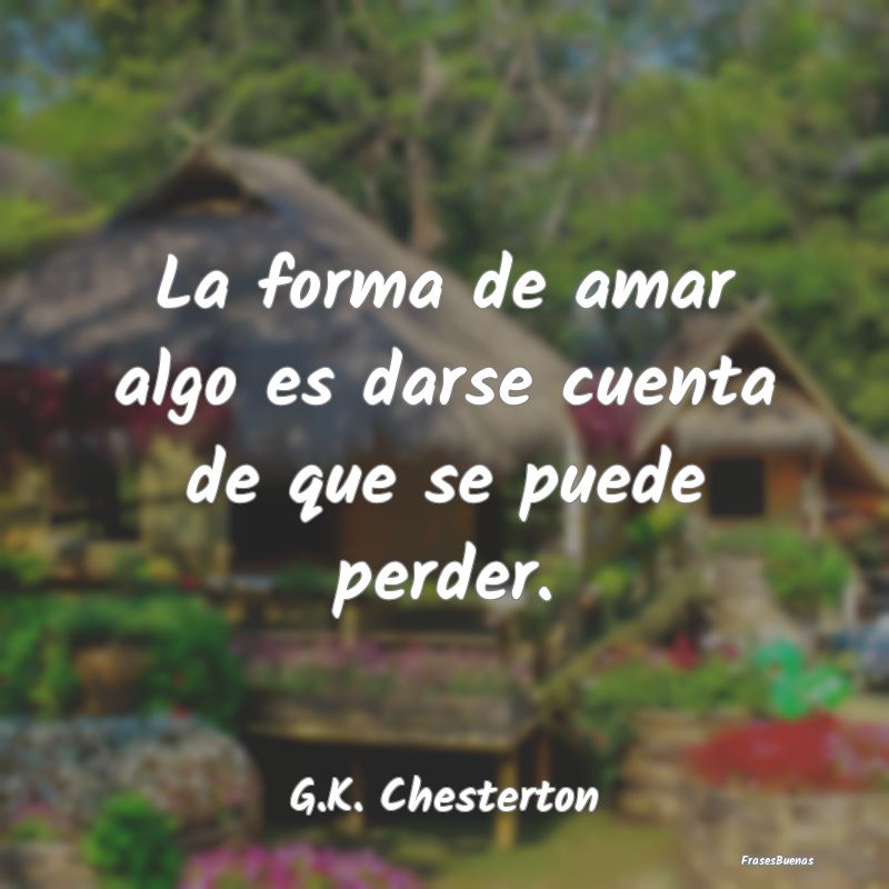 Frases de G. K. Chesterton - La forma de amar algo es darse cuenta de