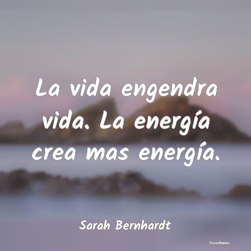 La vida engendra vida. La energía crea mas energ...