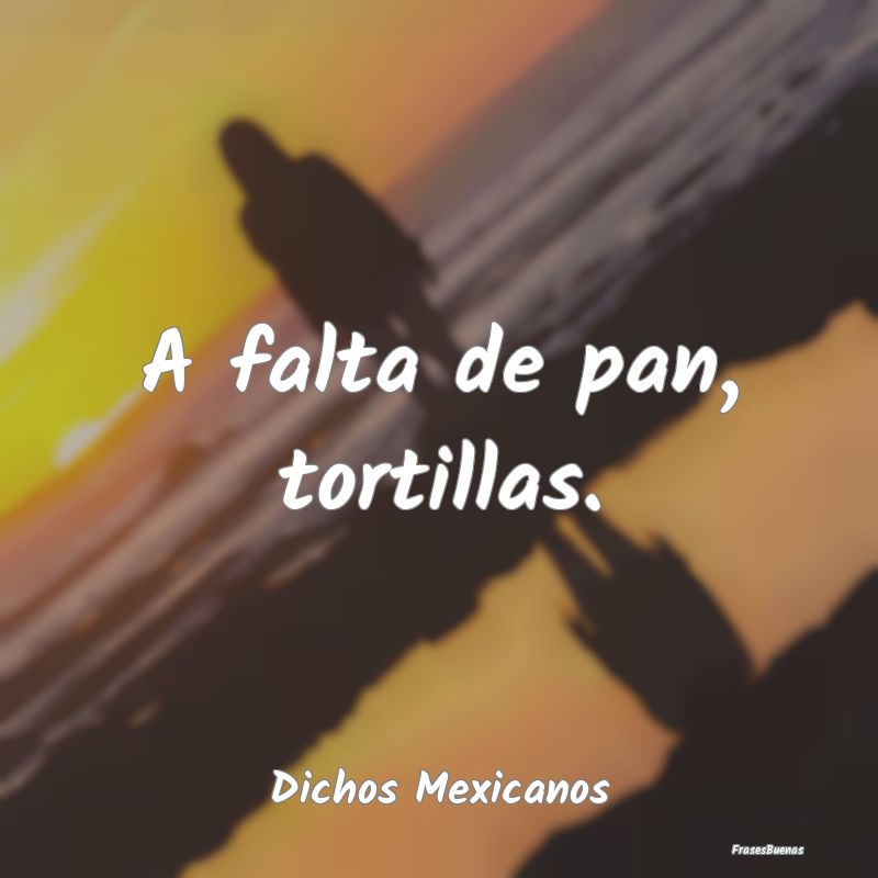 Dichos Mexicanos - A falta de pan, tortillas....