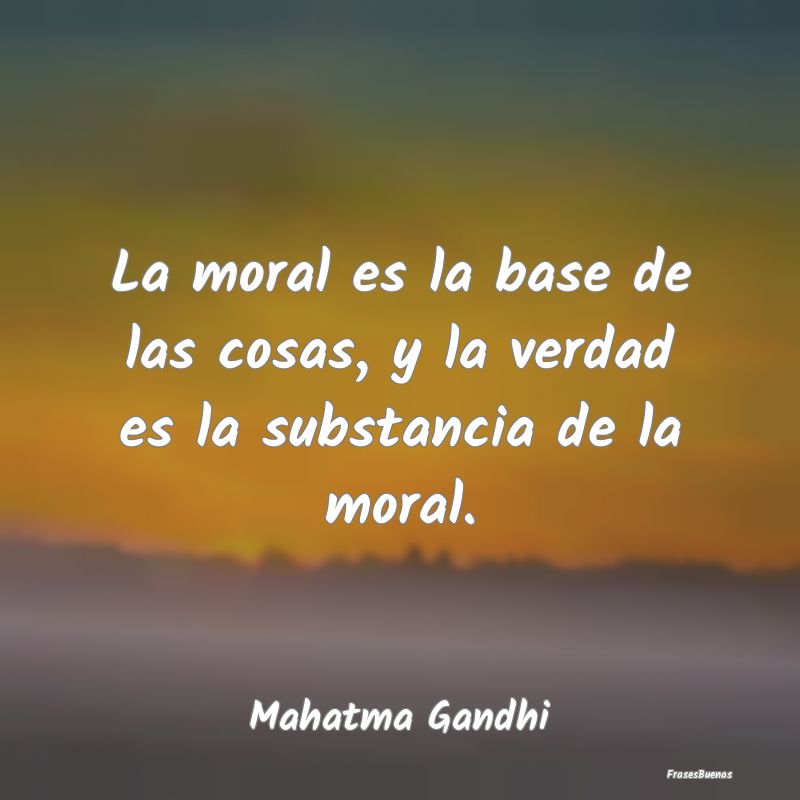 La moral es la base de las cosas, y la verdad es l...