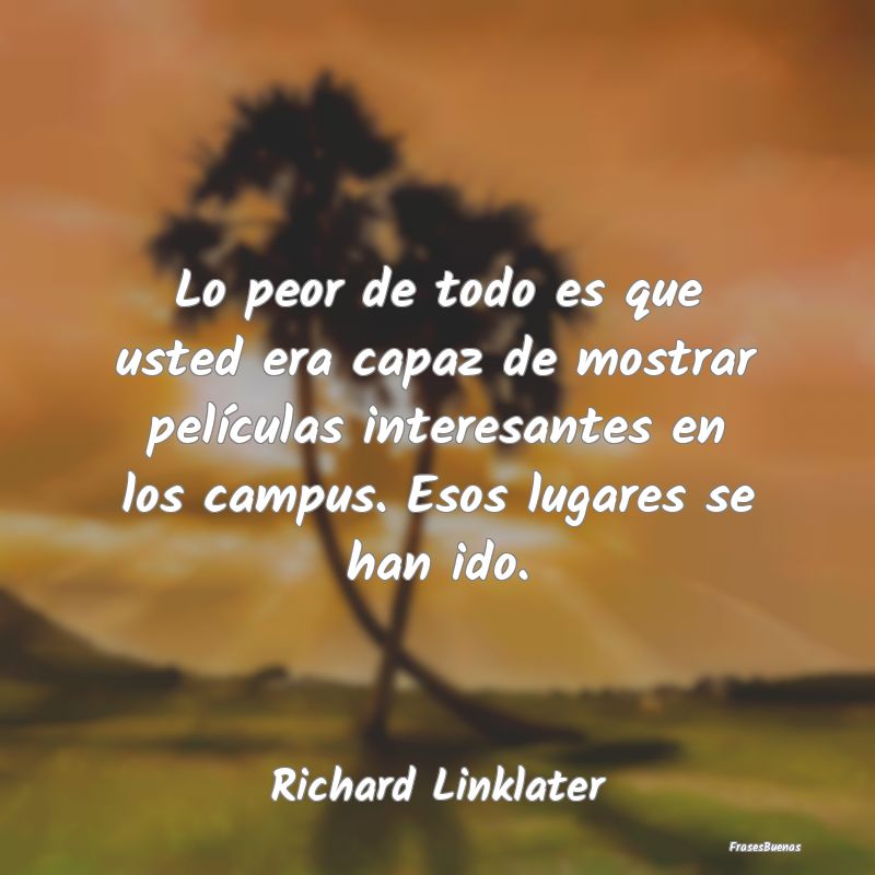 Lo peor de todo es que usted era capaz de mostrar ...