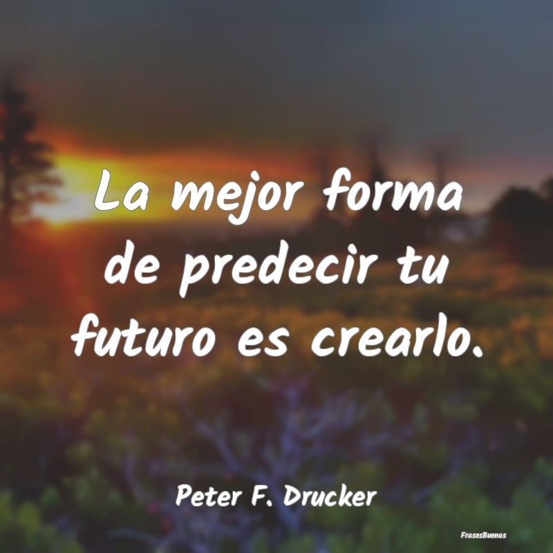 La mejor forma de predecir tu futuro es crearlo....
