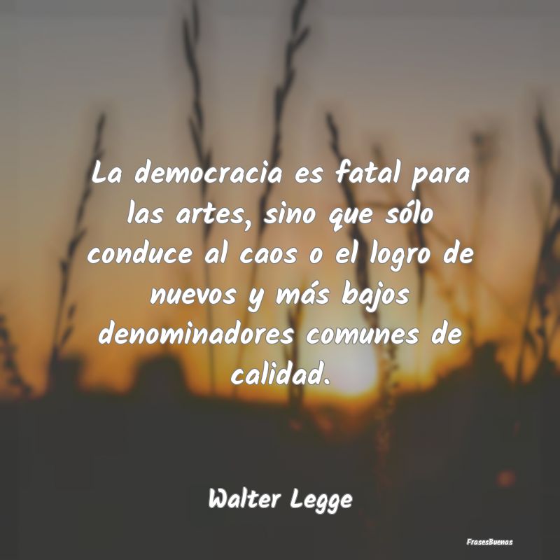 Frases de Democracia - La democracia es fatal para las artes, sino que s...