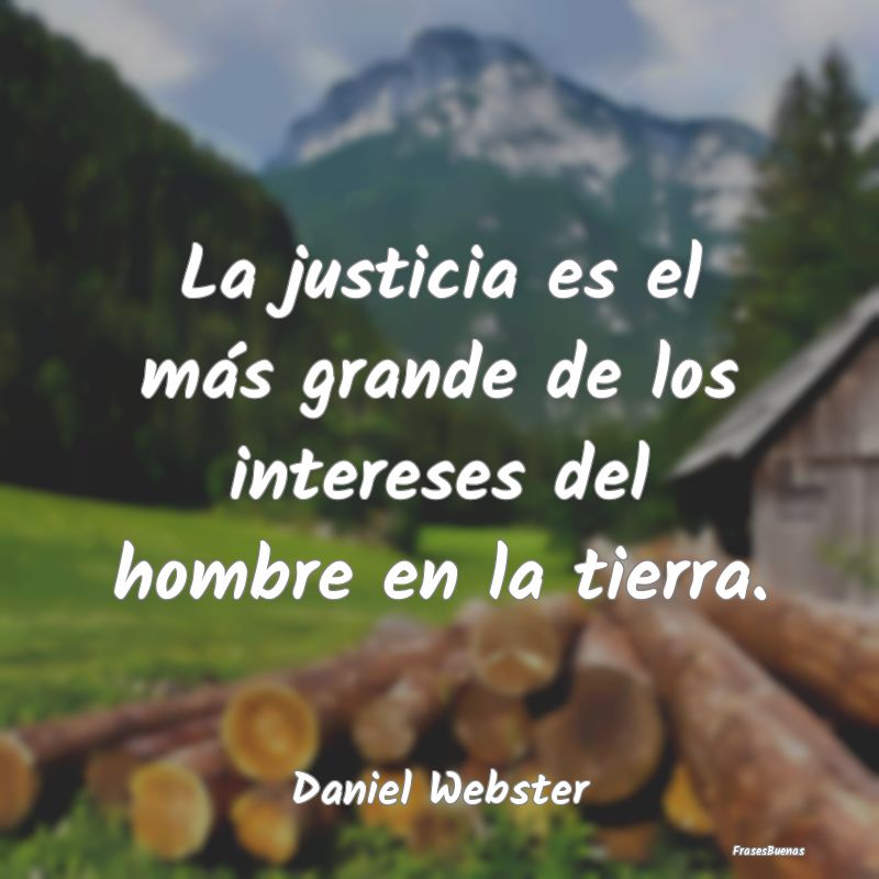 La justicia es el más grande de los intereses del...