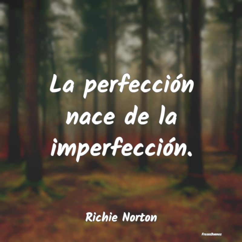La perfección nace de la imperfección....