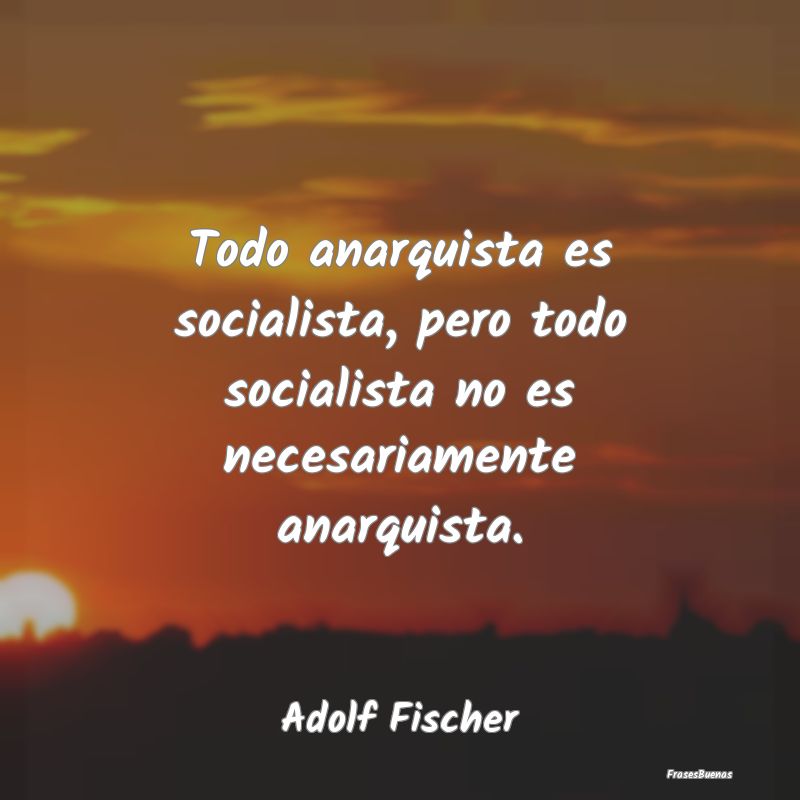 Todo anarquista es socialista, pero todo socialist...