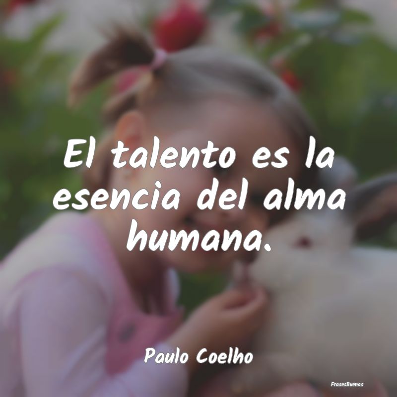 El talento es la esencia del alma humana....