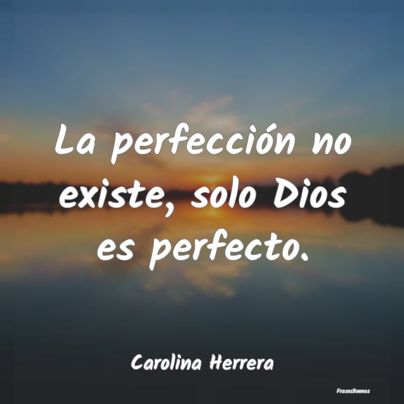 La perfección no existe, solo Dios es perfecto....