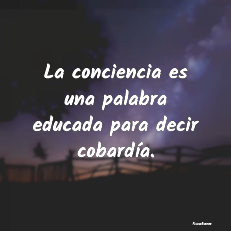 La conciencia es una palabra educada para decir co...