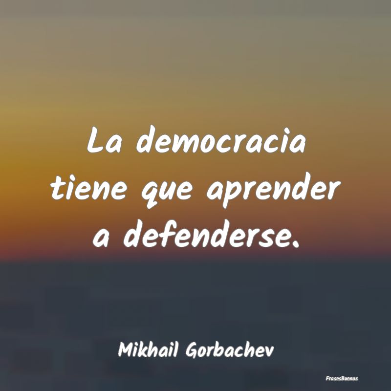 La democracia tiene que aprender a defenderse....