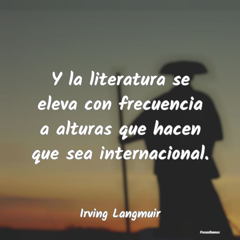 Y la literatura se eleva con frecuencia a alturas ...