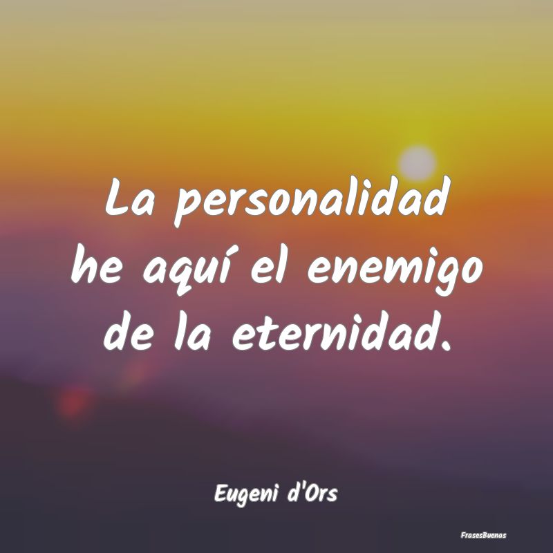 Frases sobre el Egoísmo - La personalidad he aquí el enemigo de la eternida...