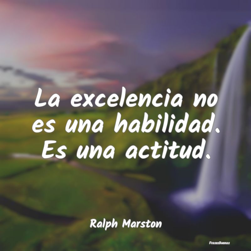 La excelencia no es una habilidad. Es una actitud....
