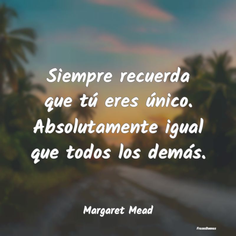 Frases de Margaret Mead - Siempre recuerda que tú eres único. Ab