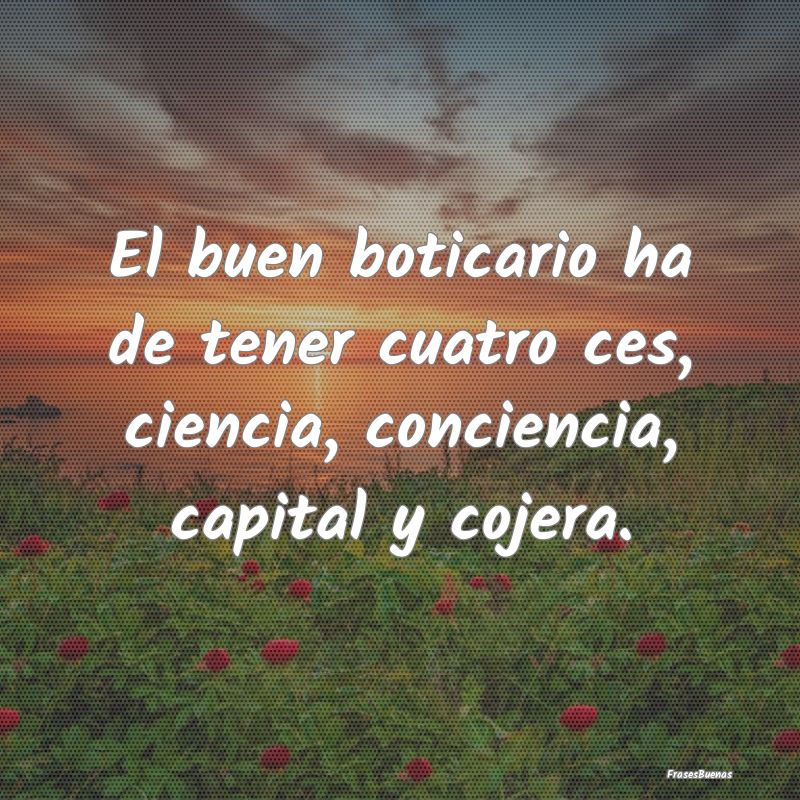 El buen boticario ha de tener cuatro ces, ciencia,...