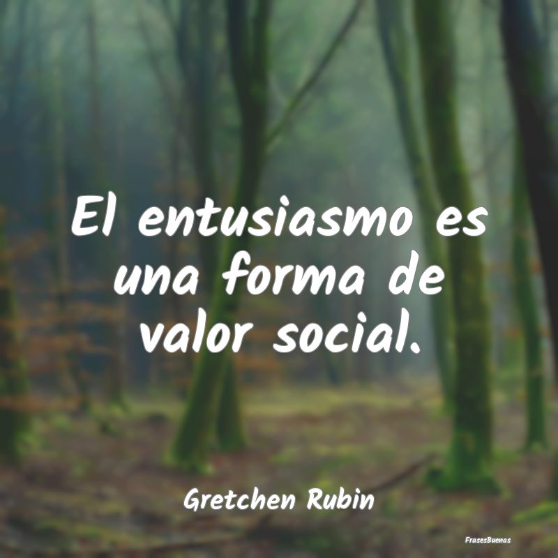 El entusiasmo es una forma de valor social....