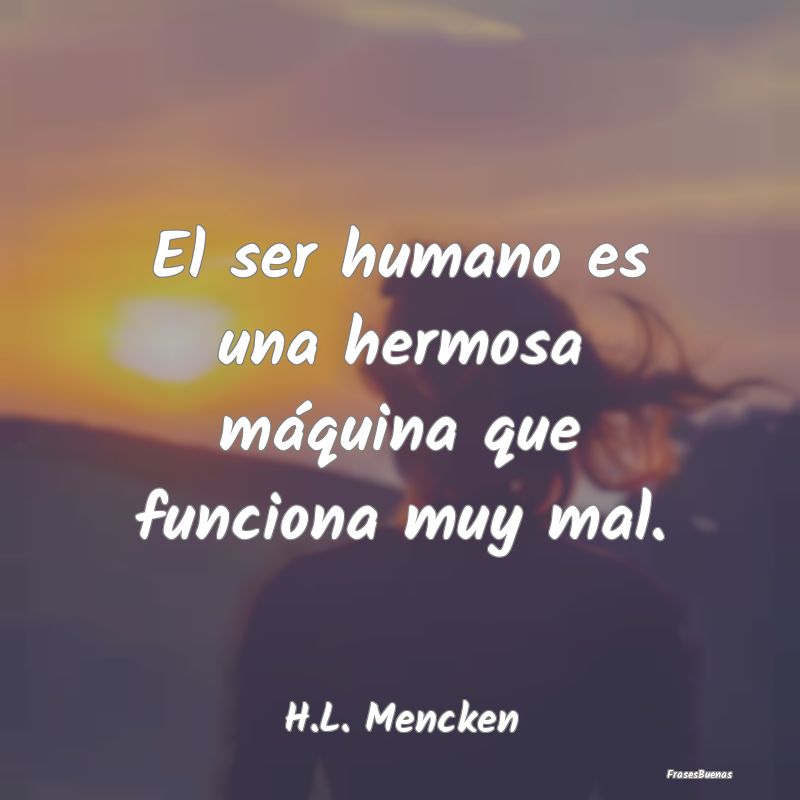 El ser humano es una hermosa máquina que funciona...