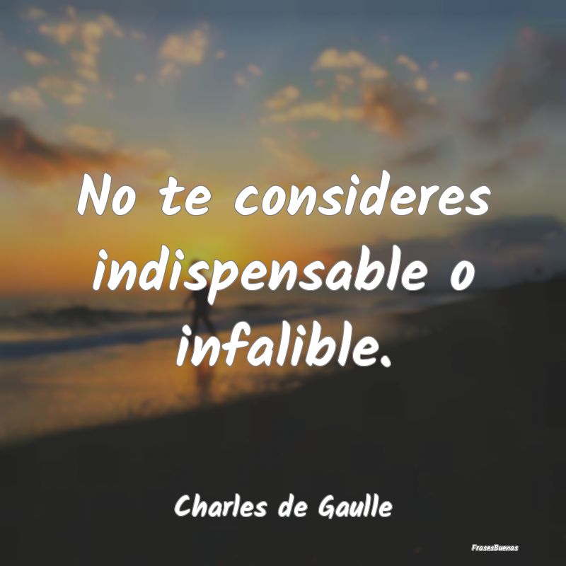 No te consideres indispensable o infalible....